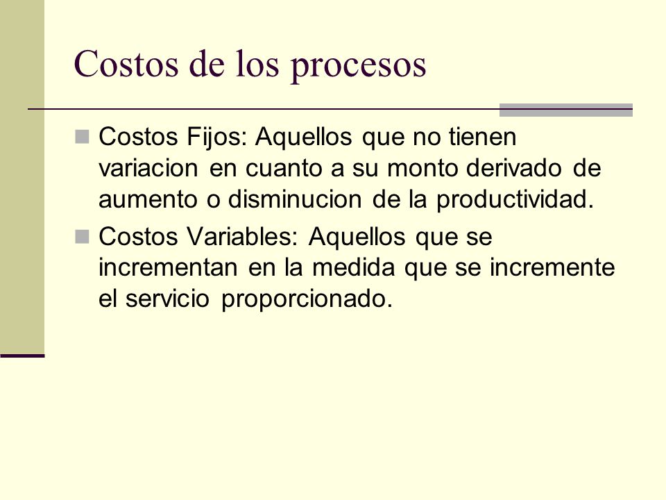 Costos de los procesos Costos Fijos: Aquellos que no tienen variacion en cuanto a su monto derivado de aumento o disminucion de la productividad.