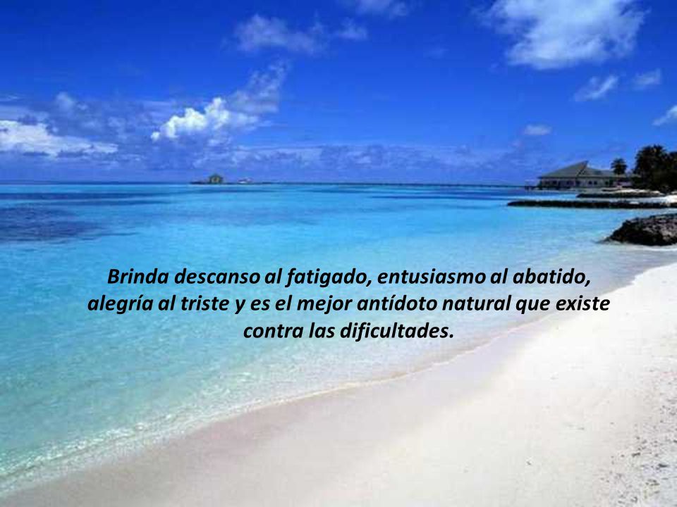 Brinda descanso al fatigado, entusiasmo al abatido, alegría al triste y es el mejor antídoto natural que existe contra las dificultades.
