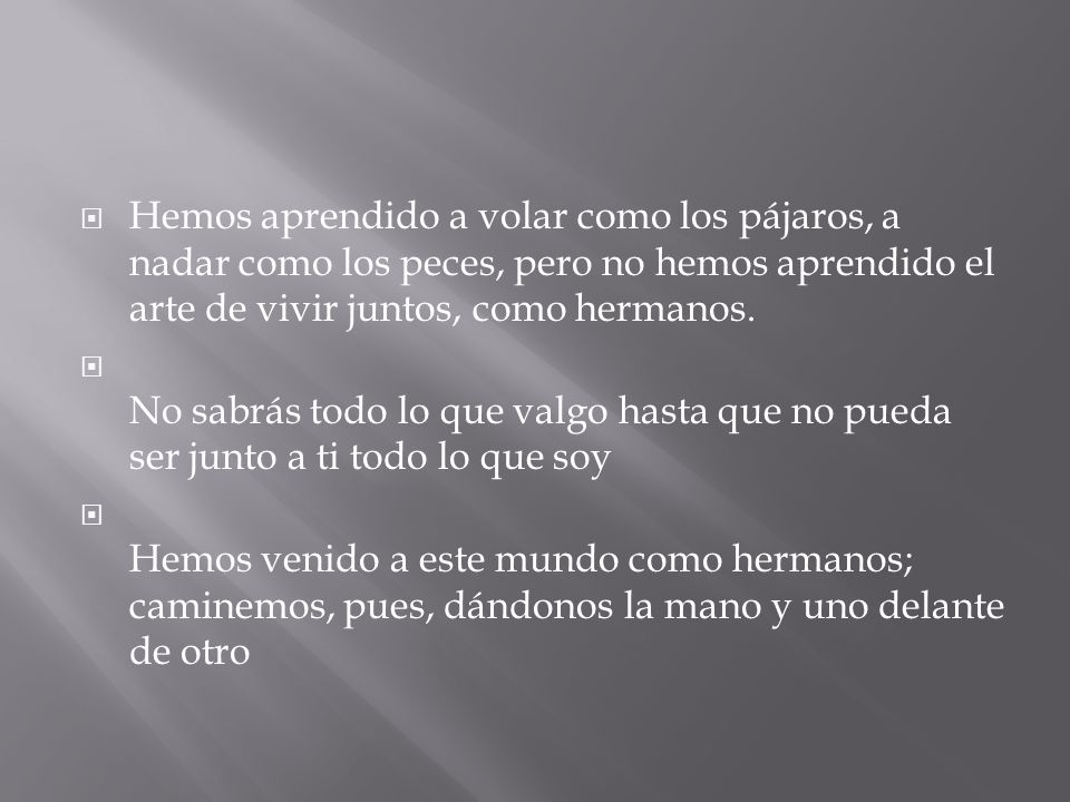 Hemos aprendido a volar como los pájaros, a nadar como los peces, pero no hemos aprendido el arte de vivir juntos, como hermanos.