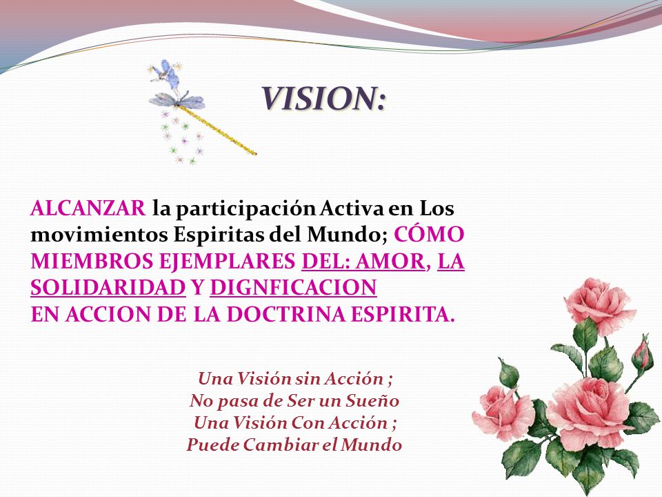VISION: ALCANZAR la participación Activa en Los movimientos Espiritas del Mundo; CÓMO MIEMBROS EJEMPLARES DEL: AMOR, LA SOLIDARIDAD Y DIGNFICACION.