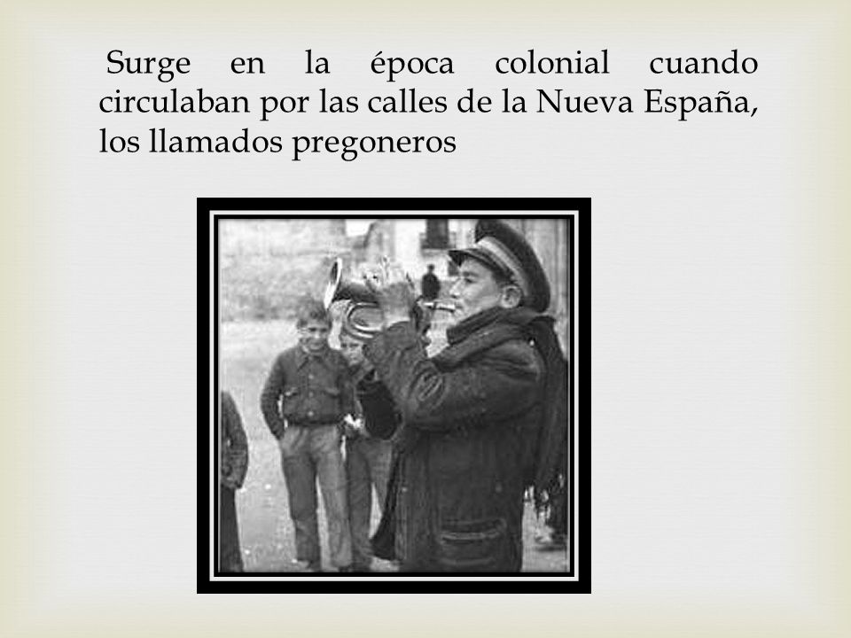 Surge en la época colonial cuando circulaban por las calles de la Nueva España, los llamados pregoneros