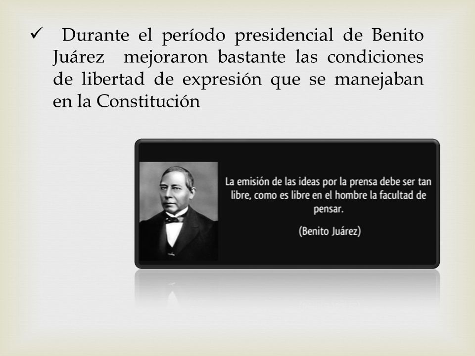 Durante el período presidencial de Benito Juárez mejoraron bastante las condiciones de libertad de expresión que se manejaban en la Constitución
