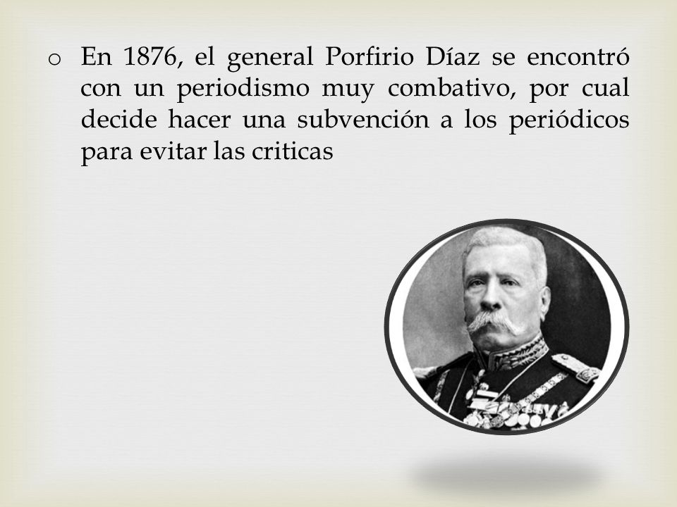 En 1876, el general Porfirio Díaz se encontró con un periodismo muy combativo, por cual decide hacer una subvención a los periódicos para evitar las criticas