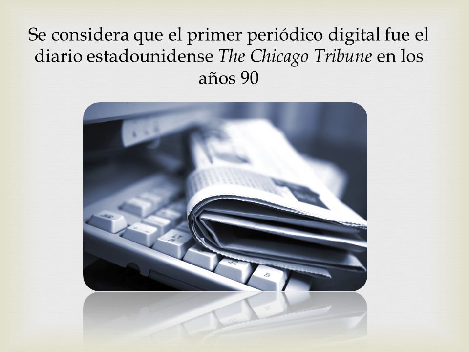 Se considera que el primer periódico digital fue el diario estadounidense The Chicago Tribune en los años 90