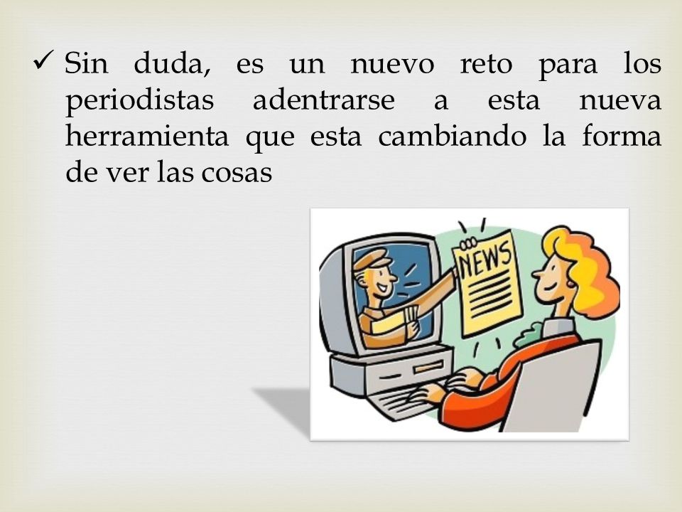 Sin duda, es un nuevo reto para los periodistas adentrarse a esta nueva herramienta que esta cambiando la forma de ver las cosas