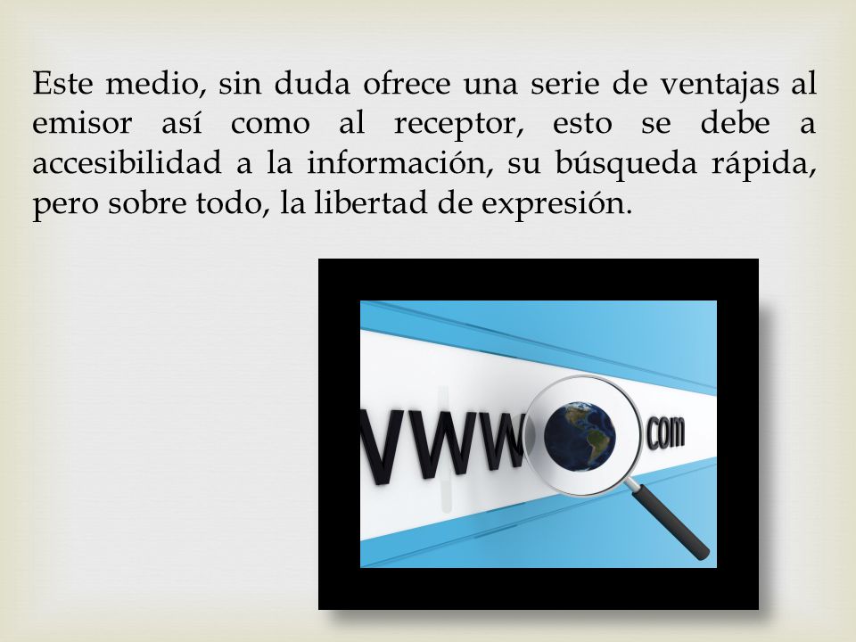 Este medio, sin duda ofrece una serie de ventajas al emisor así como al receptor, esto se debe a accesibilidad a la información, su búsqueda rápida, pero sobre todo, la libertad de expresión.