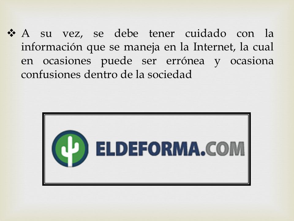 A su vez, se debe tener cuidado con la información que se maneja en la Internet, la cual en ocasiones puede ser errónea y ocasiona confusiones dentro de la sociedad