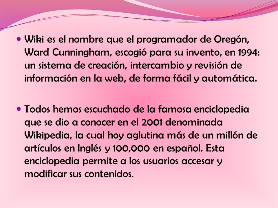 Wiki es el nombre que el programador de Oregón, Ward Cunningham, escogió para su invento, en 1994: un sistema de creación, intercambio y revisión de información en la web, de forma fácil y automática.