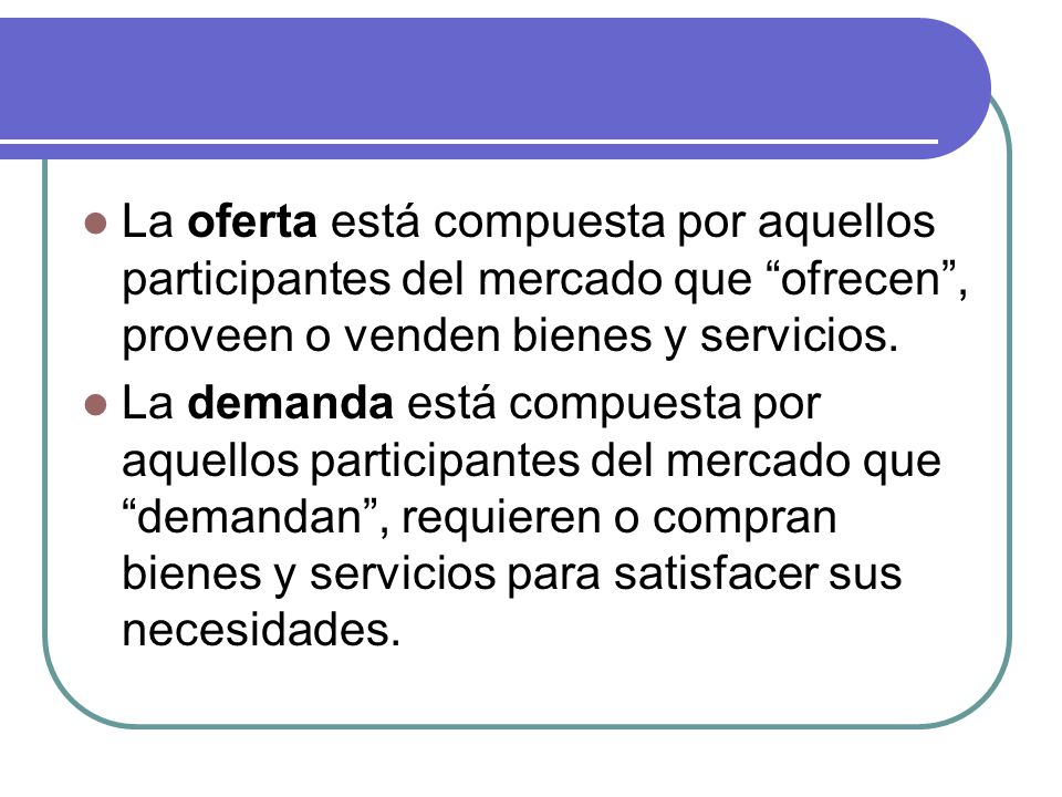 La oferta está compuesta por aquellos participantes del mercado que ofrecen , proveen o venden bienes y servicios.
