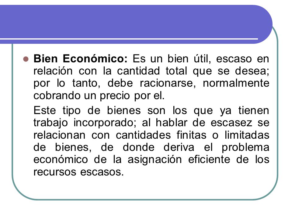 Bien Económico: Es un bien útil, escaso en relación con la cantidad total que se desea; por lo tanto, debe racionarse, normalmente cobrando un precio por el.