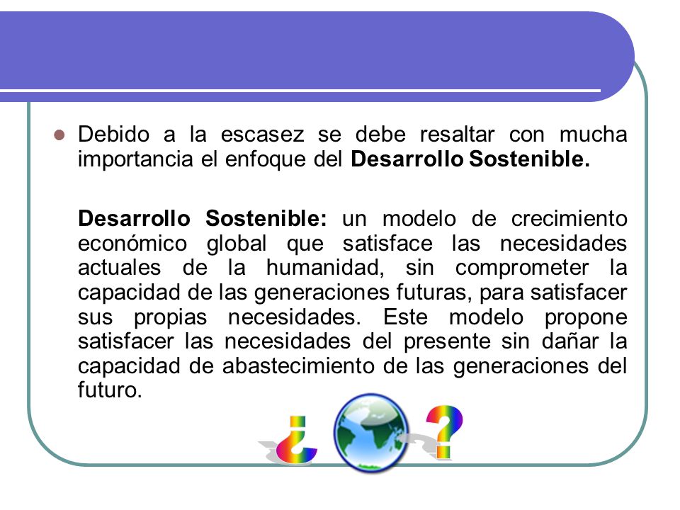 Debido a la escasez se debe resaltar con mucha importancia el enfoque del Desarrollo Sostenible.