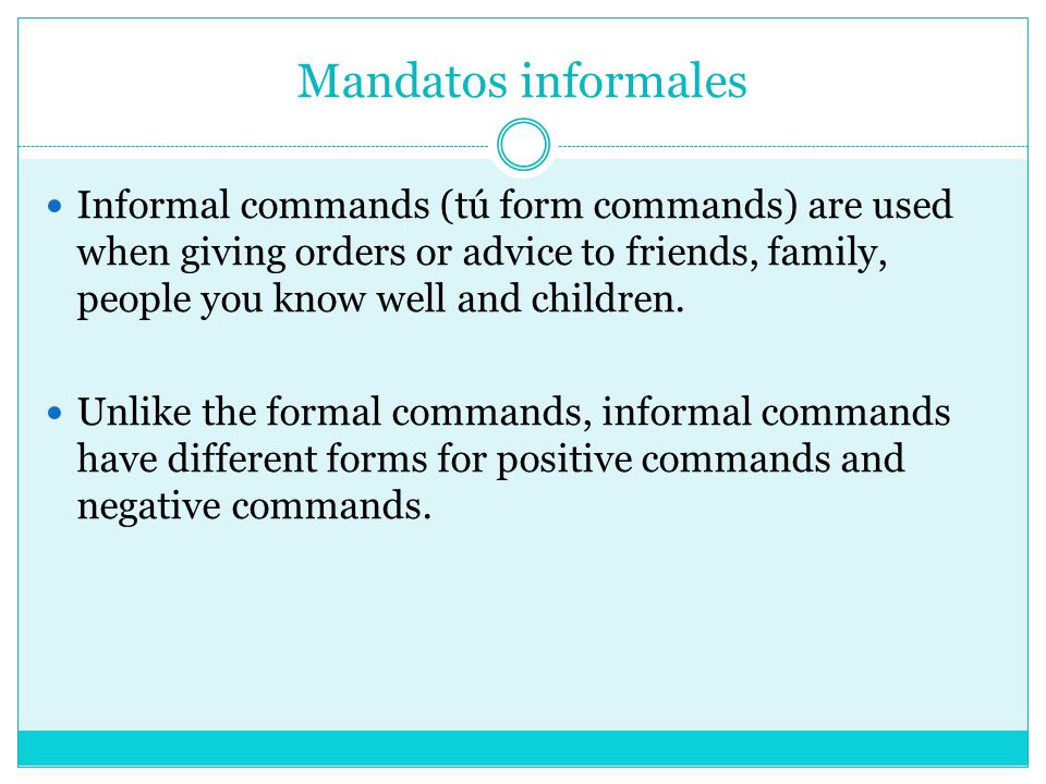 Mandatos informales Informal commands (tú form commands) are used when giving orders or advice to friends, family, people you know well and children.