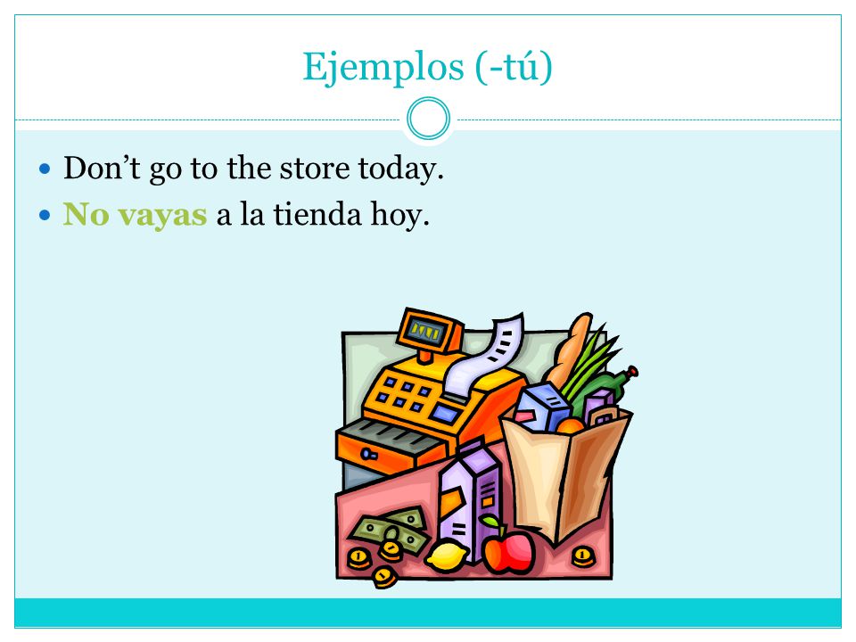 Ejemplos (-tú) Don’t go to the store today. No vayas a la tienda hoy.