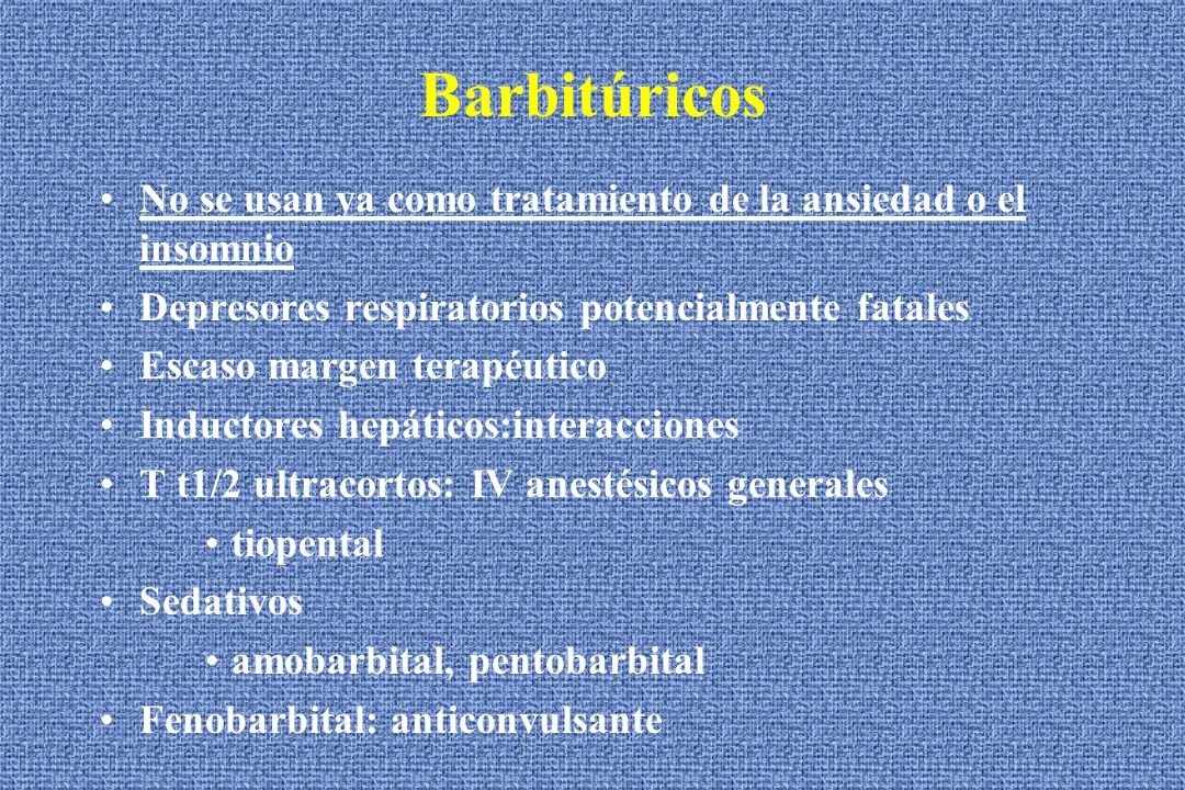 Barbitúricos No se usan ya como tratamiento de la ansiedad o el insomnio. Depresores respiratorios potencialmente fatales.