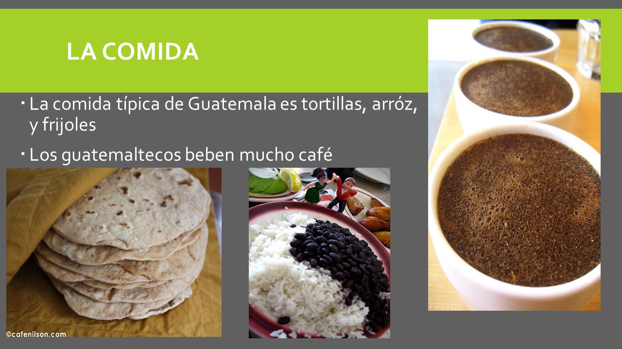La comida La comida típica de Guatemala es tortillas, arróz, y frijoles.