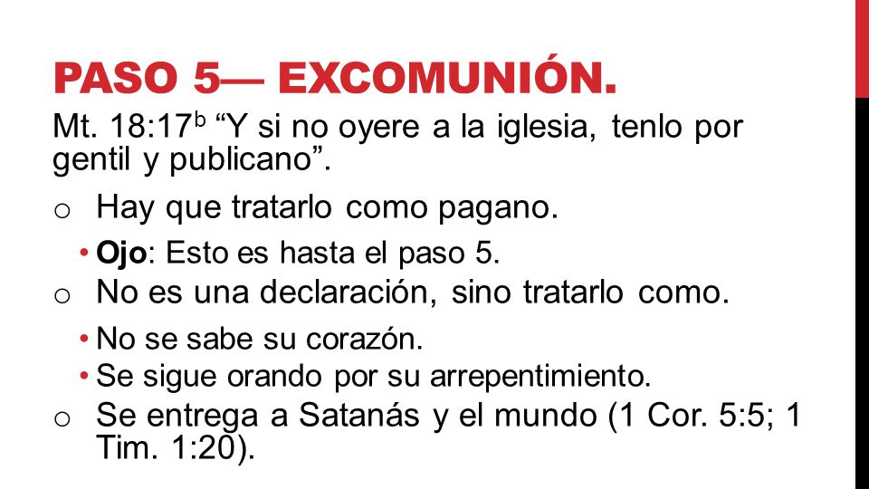 paso 5— Excomunión. Mt. 18:17b Y si no oyere a la iglesia, tenlo por gentil y publicano . Hay que tratarlo como pagano.