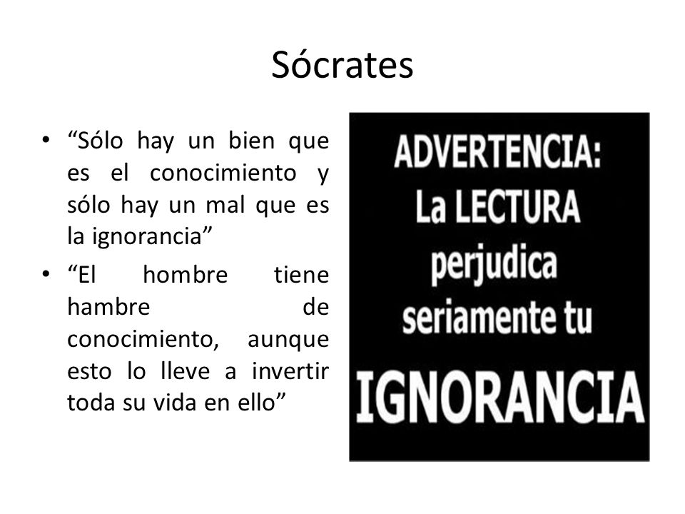 Sócrates Sólo hay un bien que es el conocimiento y sólo hay un mal que es la ignorancia