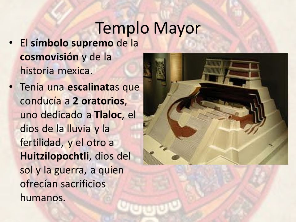 Templo Mayor El símbolo supremo de la cosmovisión y de la historia mexica.