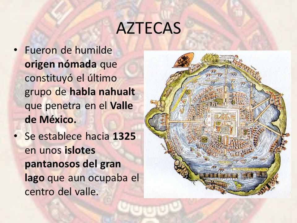 AZTECAS Fueron de humilde origen nómada que constituyó el último grupo de habla nahualt que penetra en el Valle de México.