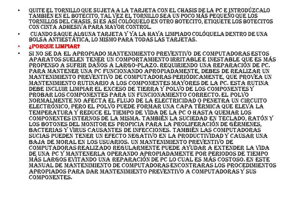 Quite el tornillo que sujeta a la tarjeta con el chasis de la PC e introdúzcalo también en el botecito, tal vez el tornillo sea un poco más pequeño que los tornillos del chasis, si es así colóquelo en otro botecito, etiquete los botecitos con cinta adhesiva para mayor control.