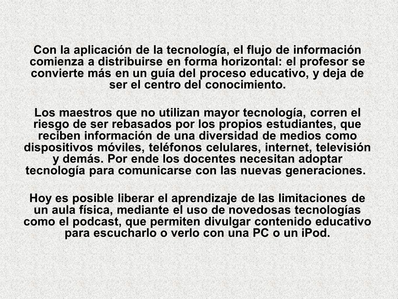 Con la aplicación de la tecnología, el flujo de información comienza a distribuirse en forma horizontal: el profesor se convierte más en un guía del proceso educativo, y deja de ser el centro del conocimiento.