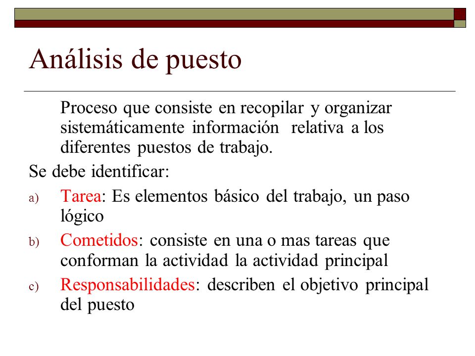 Análisis de puesto Proceso que consiste en recopilar y organizar sistemáticamente información relativa a los diferentes puestos de trabajo.