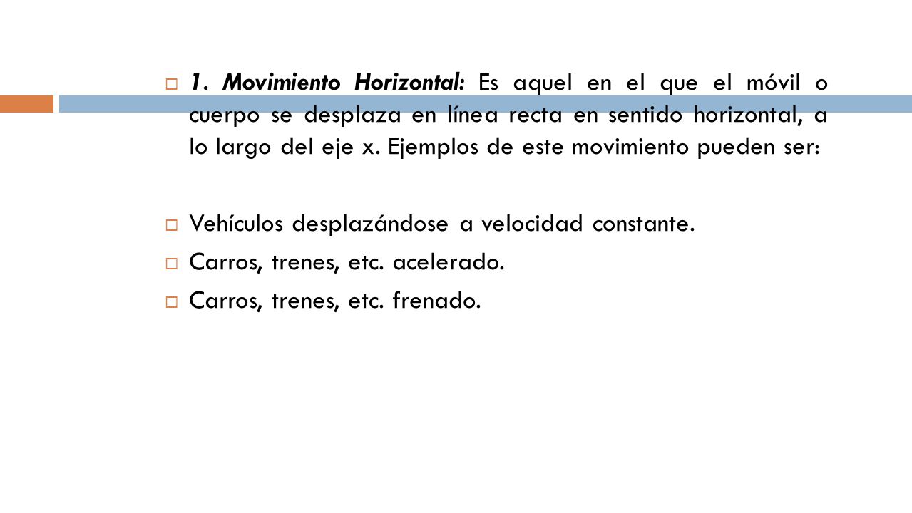 1. Movimiento Horizontal: Es aquel en el que el móvil o cuerpo se desplaza en línea recta en sentido horizontal, a lo largo del eje x. Ejemplos de este movimiento pueden ser: