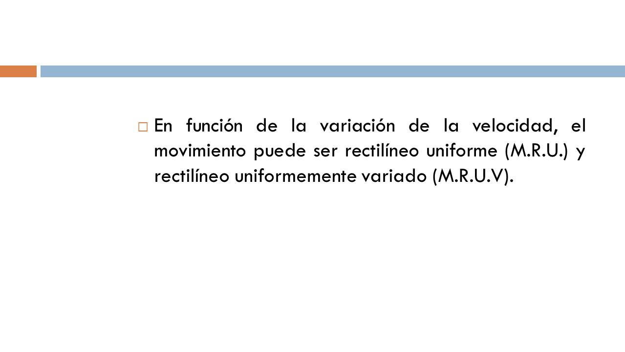 En función de la variación de la velocidad, el movimiento puede ser rectilíneo uniforme (M.R.U.) y rectilíneo uniformemente variado (M.R.U.V).