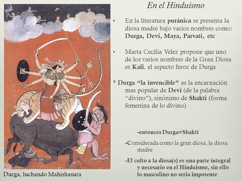 En el Hinduismo En la literatura puránica se presenta la diosa madre bajo varios nombres como: Durga, Devi, Maya, Parvati, etc.