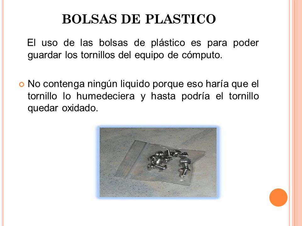BOLSAS DE PLASTICO El uso de las bolsas de plástico es para poder guardar los tornillos del equipo de cómputo.