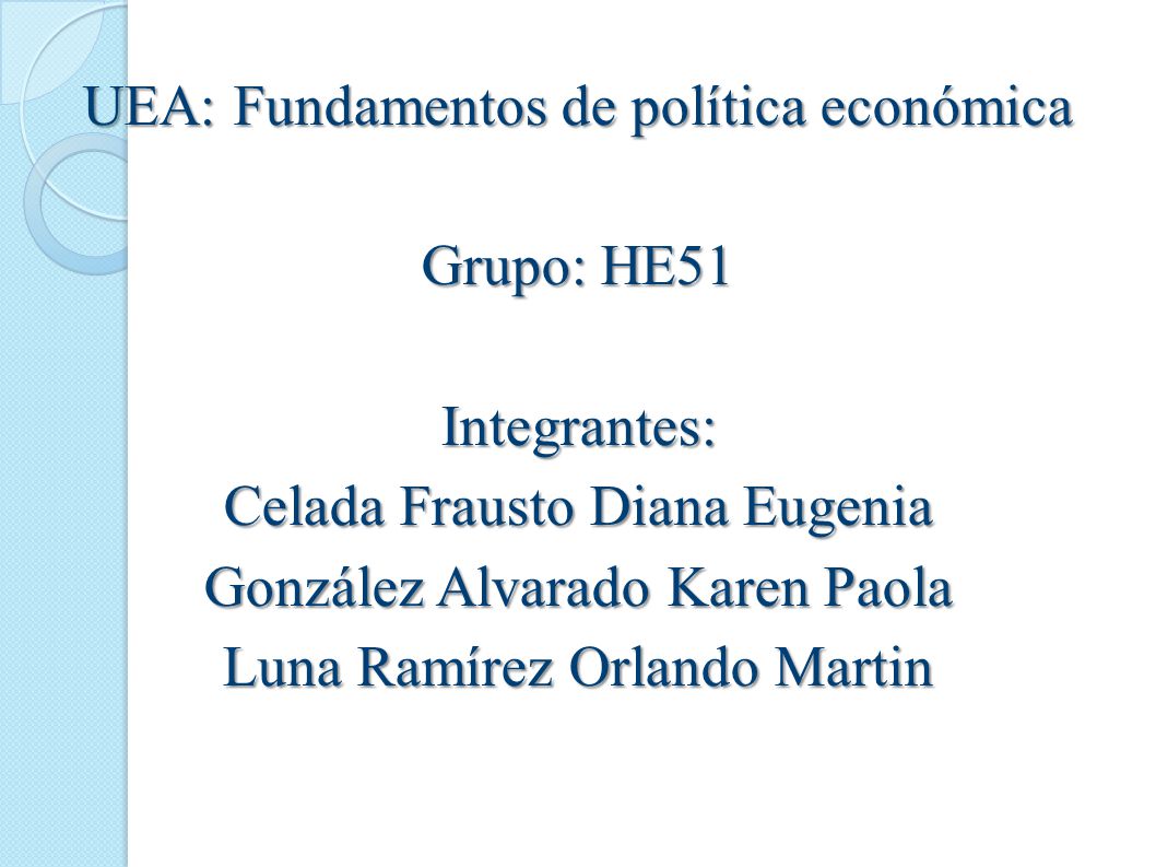 UEA: Fundamentos de política económica Grupo: HE51 Integrantes: Celada Frausto Diana Eugenia González Alvarado Karen Paola Luna Ramírez Orlando Martin