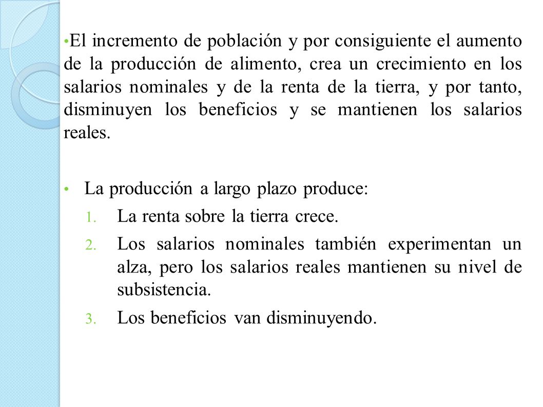El incremento de población y por consiguiente el aumento de la producción de alimento, crea un crecimiento en los salarios nominales y de la renta de la tierra, y por tanto, disminuyen los beneficios y se mantienen los salarios reales.