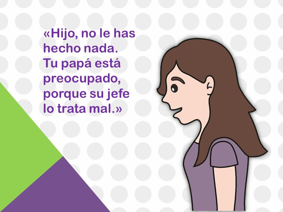 «Hijo, no le has hecho nada. Tu papá está preocupado, porque su jefe lo trata mal.»
