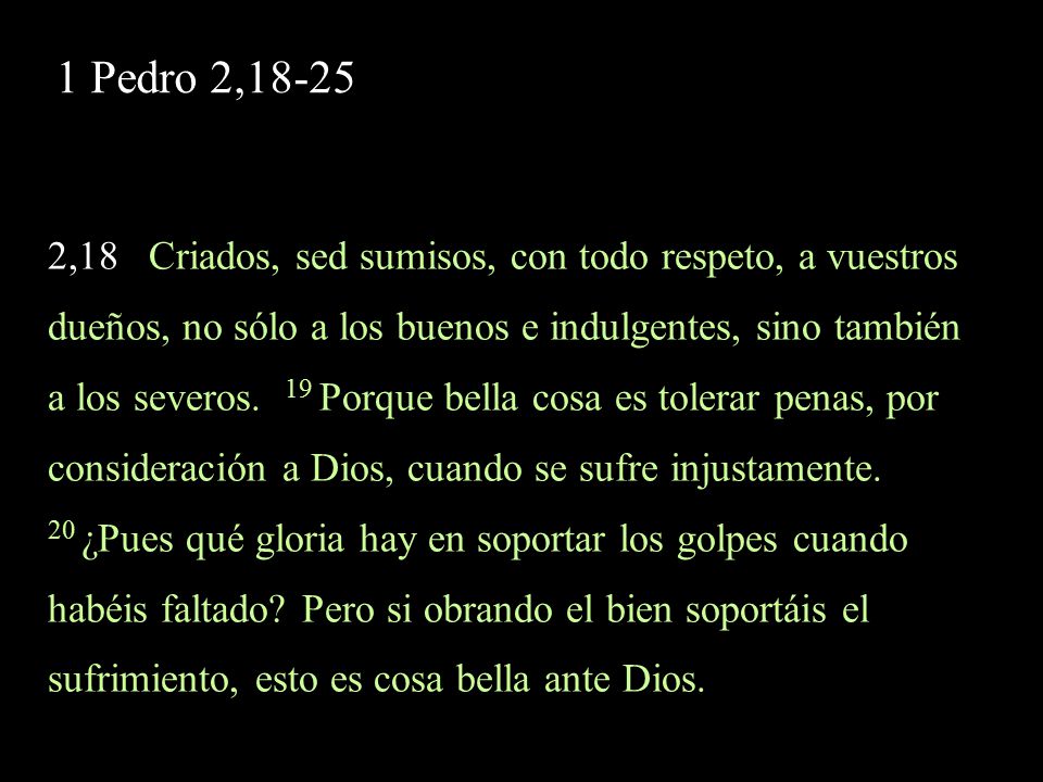 1 Pedro 2, ,18 Criados, sed sumisos, con todo respeto, a vuestros. dueños, no sólo a los buenos e indulgentes, sino también.