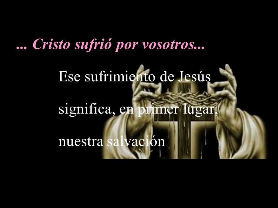 ... Cristo sufrió por vosotros... Ese sufrimiento de Jesús