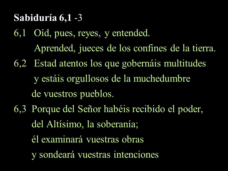 Sabiduría 6,1 -3 6,1 Oíd, pues, reyes, y entended. Aprended, jueces de los confines de la tierra.