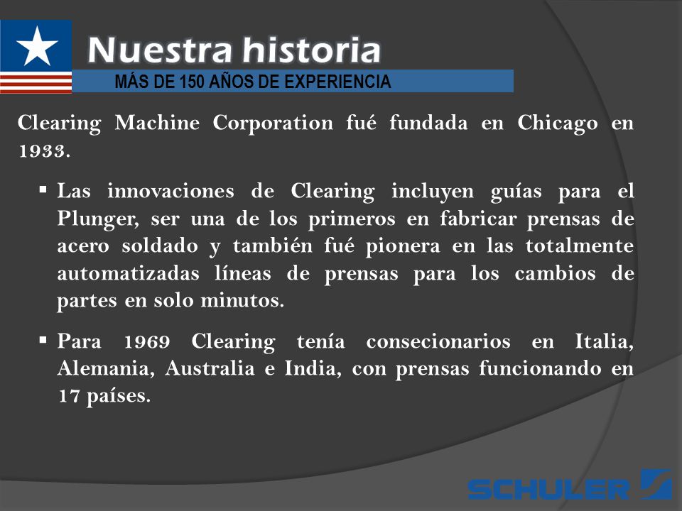 Nuestra historia MÁS DE 150 AÑOS DE EXPERIENCIA. Clearing Machine Corporation fué fundada en Chicago en