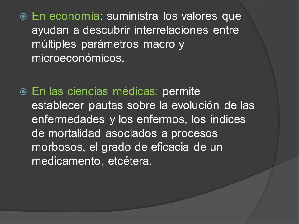 En economía: suministra los valores que ayudan a descubrir interrelaciones entre múltiples parámetros macro y microeconómicos.