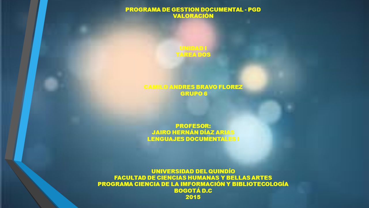 GESTION DOCUMENTAL I ACTIVIDAD DOS PROGRAMA DE GESTION DOCUMENTAL - PGD VALORACIÓN UNIDAD I TAREA DOS CAMILO ANDRES BRAVO FLOREZ GRUPO 6 PROFESOR: JAIRO HERNÁN DÍAZ ARIAS LENGUAJES DOCUMENTALES I UNIVERSIDAD DEL QUINDÍO FACULTAD DE CIENCIAS HUMANAS Y BELLAS ARTES PROGRAMA CIENCIA DE LA IMFORMACIÓN Y BIBLIOTECOLOGÍA BOGOTÁ D.C 2015