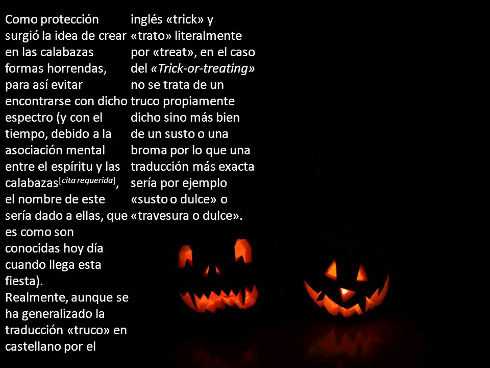 Como protección surgió la idea de crear en las calabazas formas horrendas, para así evitar encontrarse con dicho espectro (y con el tiempo, debido a la asociación mental entre el espíritu y las calabazas[cita requerida], el nombre de este sería dado a ellas, que es como son conocidas hoy día cuando llega esta fiesta).