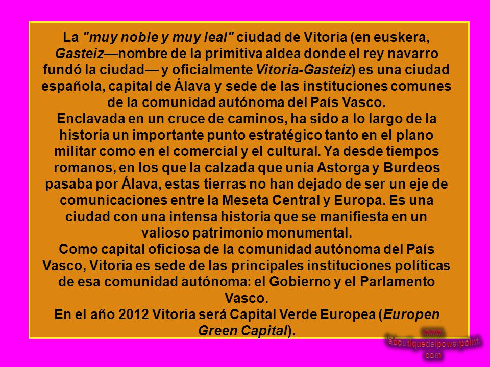 La muy noble y muy leal ciudad de Vitoria (en euskera, Gasteiz—nombre de la primitiva aldea donde el rey navarro fundó la ciudad— y oficialmente Vitoria-Gasteiz) es una ciudad española, capital de Álava y sede de las instituciones comunes de la comunidad autónoma del País Vasco.