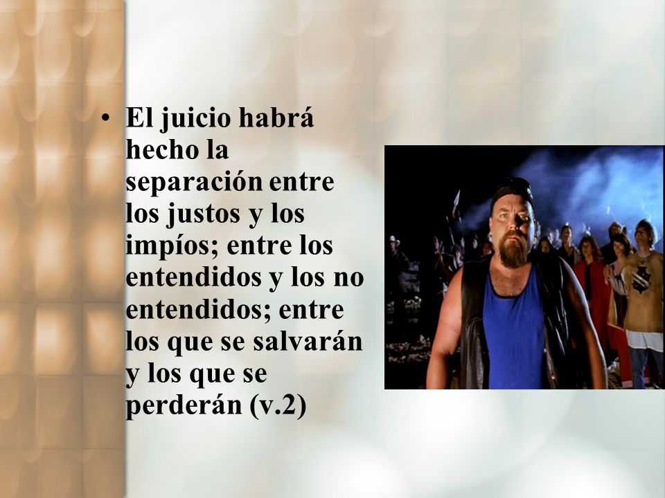 El juicio habrá hecho la separación entre los justos y los impíos; entre los entendidos y los no entendidos; entre los que se salvarán y los que se perderán (v.2)