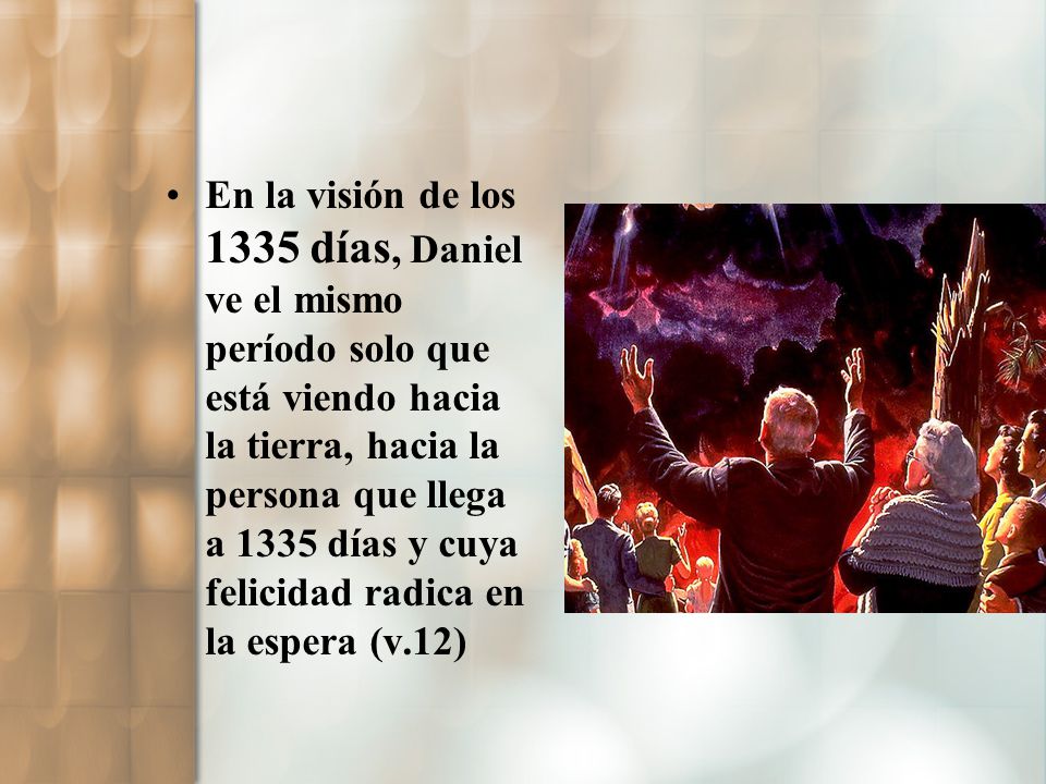 En la visión de los 1335 días, Daniel ve el mismo período solo que está viendo hacia la tierra, hacia la persona que llega a 1335 días y cuya felicidad radica en la espera (v.12)