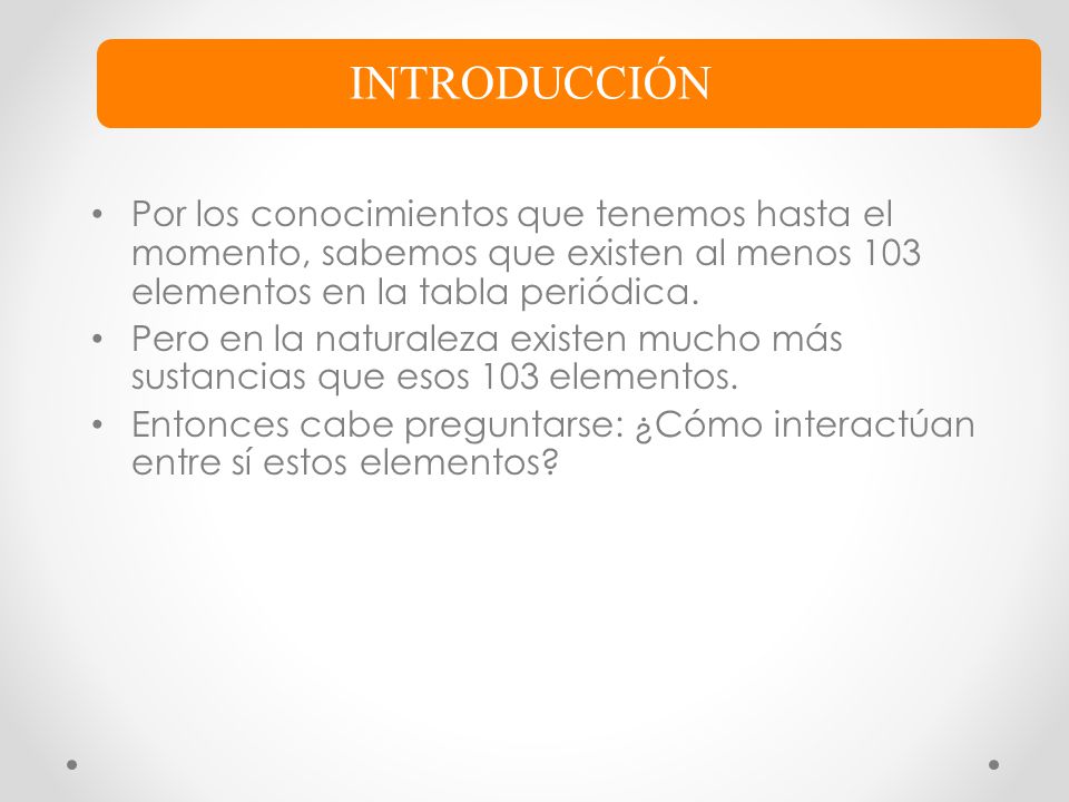 INTRODUCCIÓN Por los conocimientos que tenemos hasta el momento, sabemos que existen al menos 103 elementos en la tabla periódica.