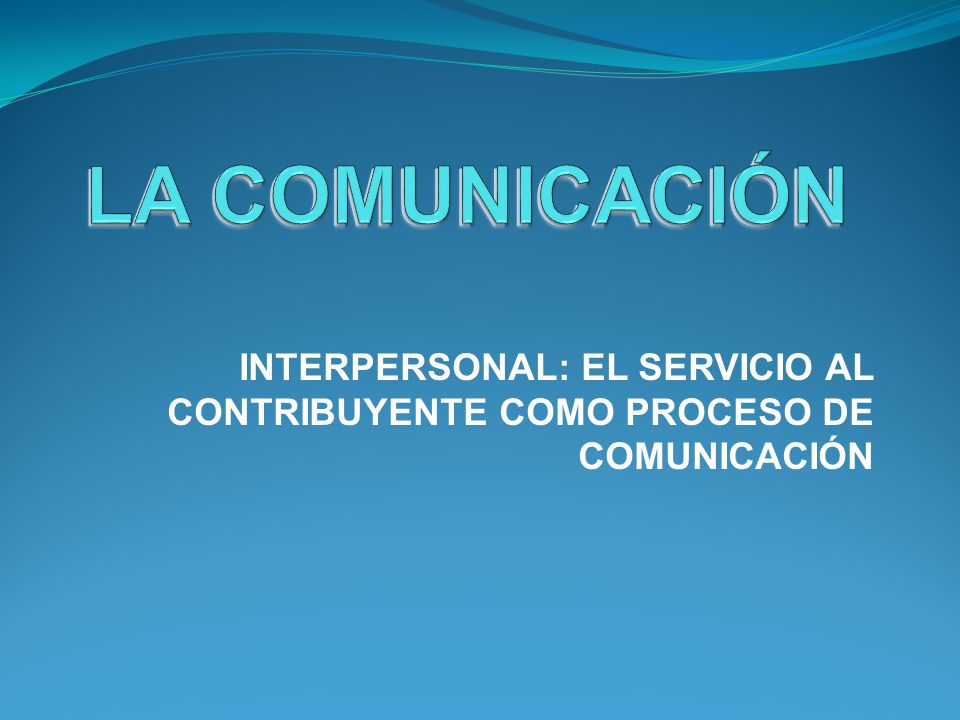 LA COMUNICACIÓN INTERPERSONAL: EL SERVICIO AL CONTRIBUYENTE COMO PROCESO DE COMUNICACIÓN