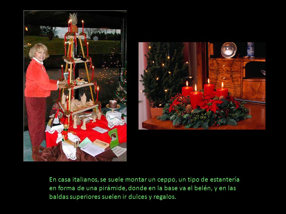 En casa italianos, se suele montar un ceppo, un tipo de estantería en forma de una pirámide, donde en la base va el belén, y en las baldas superiores suelen ir dulces y regalos.