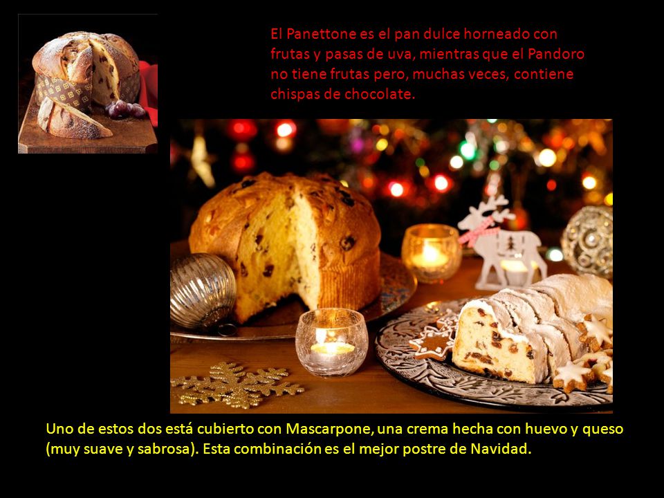 El Panettone es el pan dulce horneado con frutas y pasas de uva, mientras que el Pandoro no tiene frutas pero, muchas veces, contiene chispas de chocolate.