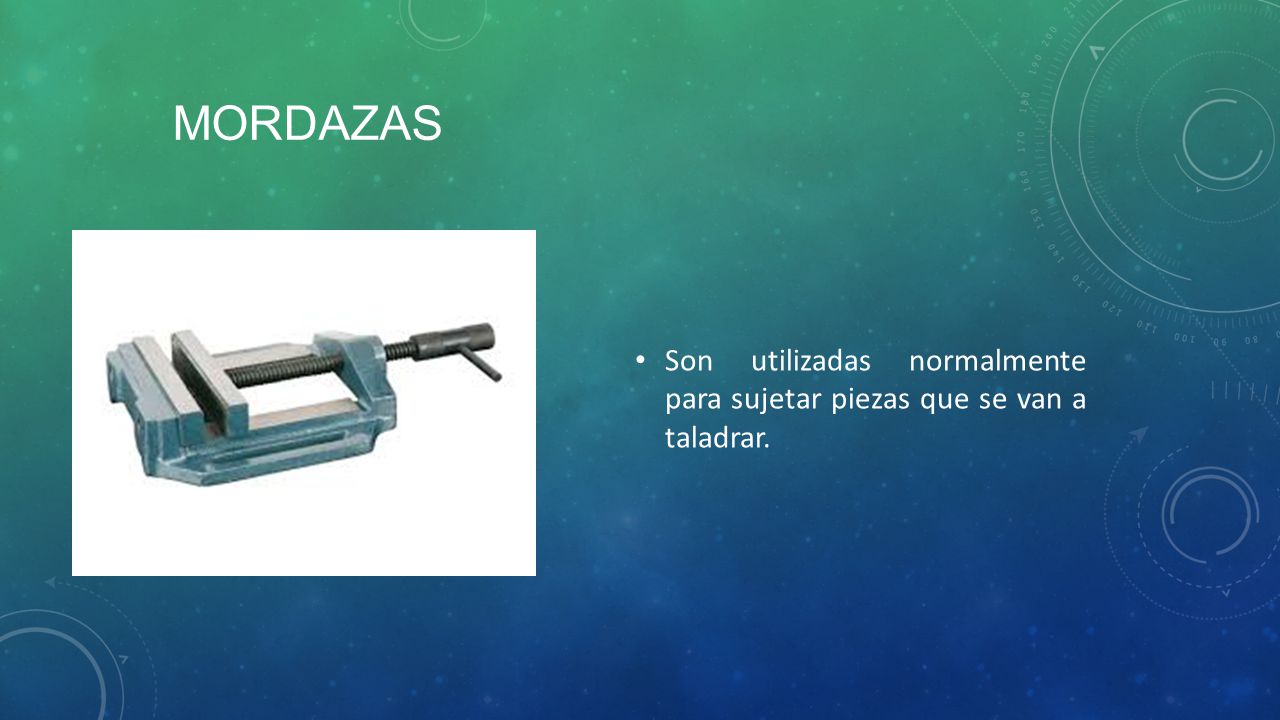 Mordazas Son utilizadas normalmente para sujetar piezas que se van a taladrar.
