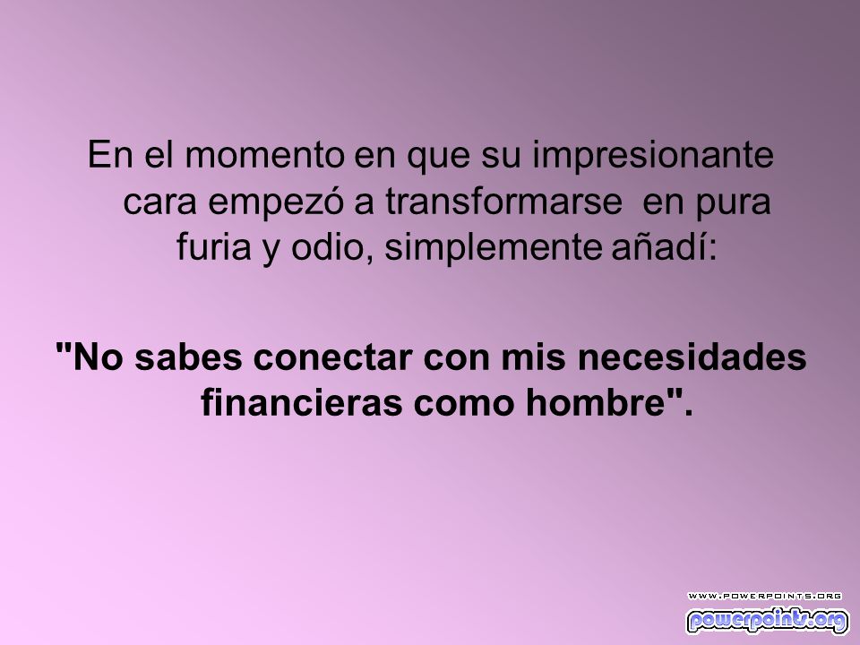 No sabes conectar con mis necesidades financieras como hombre .