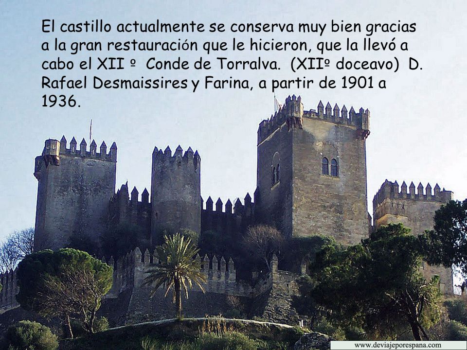 El castillo actualmente se conserva muy bien gracias a la gran restauración que le hicieron, que la llevó a cabo el XII º Conde de Torralva. (XIIº doceavo) D. Rafael Desmaissires y Farina, a partir de 1901 a 1936.